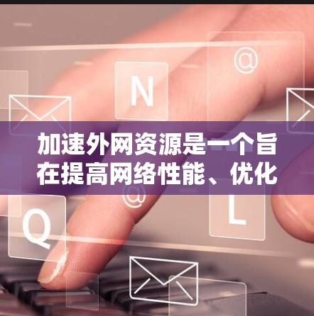 加速外网资源是一个旨在提高网络性能、优化数据传输的工具或软件。以下是一些关键点,帮助您更好地管理外网资源 加速外网资源是一个旨在提高网络性能、优化数据传输的工具或软件。以下是一些关键点,帮助您更好地管理外网资源