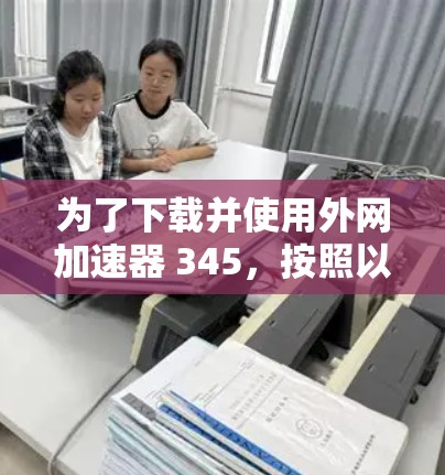 为了下载并使用外网加速器 345,按照以下步骤操作 为了下载并使用外网加速器 345,按照以下步骤操作