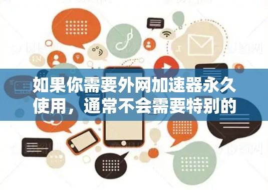 如果你需要外网加速器永久使用,通常不会需要特别的设置,因为外网加速器本身就是一个自动优化工具。不过,如果你对加速器的功能和使用有特定的疑问,可以随时咨询我们的客服,他们会为你提供详细的指导和建议 如果你需要外网加速器永久使用,通常不会需要特别的设置,因为外网加速器本身就是一个自动优化工具。不过,如果你对加速器的功能和使用有特定的疑问,可以随时咨询我们的客服,他们会为你提供详细的指导和建议
