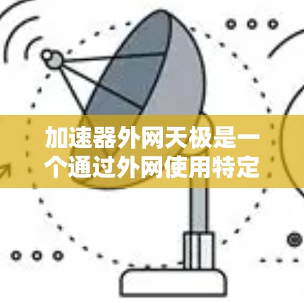 加速器外网天极是一个通过外网使用特定加速模式提升网络速度的工具,通常指使用特定的加速软件(如Dofan或NetNest)配置天极模式进行连接。以下是对该工具的详细介绍 加速器外网天极是一个通过外网使用特定加速模式提升网络速度的工具,通常指使用特定的加速软件(如Dofan或NetNest)配置天极模式进行连接。以下是对该工具的详细介绍
