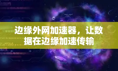 边缘外网加速器,让数据在边缘加速传输 边缘外网加速器,让数据在边缘加速传输
