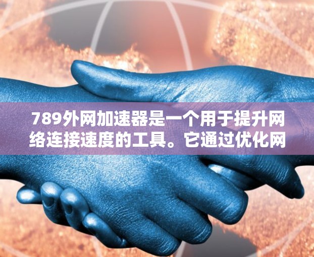 789外网加速器是一个用于提升网络连接速度的工具。它通过优化网络协议和解决网络连接问题,帮助用户更快地连接到互联网。以下是使用789外网加速器的步骤 789外网加速器是一个用于提升网络连接速度的工具。它通过优化网络协议和解决网络连接问题,帮助用户更快地连接到互联网。以下是使用789外网加速器的步骤