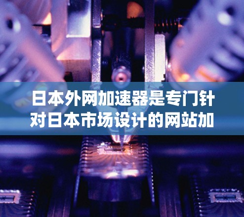 日本外网加速器是专门针对日本市场设计的网站加速工具，旨在提升在搜索引擎如谷歌、百度和Bing中搜索速度的网页加载效率。以下是对其功能和使用方法的详细说明