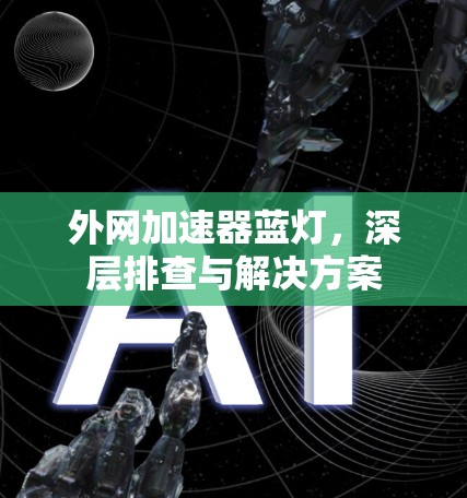 外网加速器蓝灯,深层排查与解决方案 外网加速器蓝灯,深层排查与解决方案