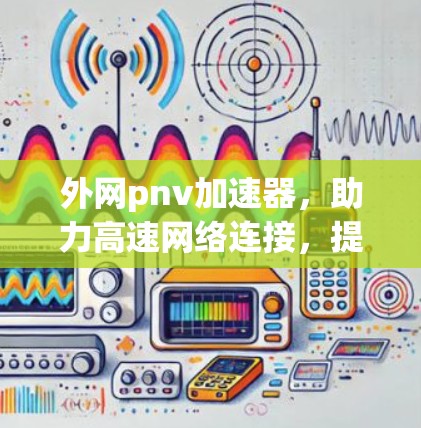 外网pnv加速器,助力高速网络连接,提升用户体验! 外网pnv加速器,助力高速网络连接,提升用户体验!