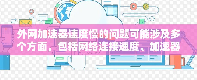 外网加速器速度慢的问题可能涉及多个方面,包括网络连接速度、加速器的设置、缓存缓存大小、下载大小等。以下是一些建议,帮助你优化加速器的设置或解决问题 外网加速器速度慢的问题可能涉及多个方面,包括网络连接速度、加速器的设置、缓存缓存大小、下载大小等。以下是一些建议,帮助你优化加速器的设置或解决问题