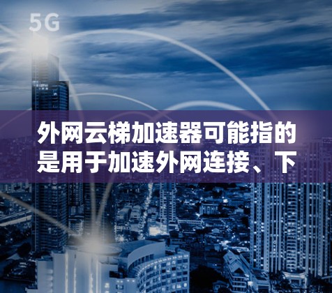 外网云梯加速器可能指的是用于加速外网连接、下载或加载资源的工具,通常称为云梯加速器。以下是关于该主题的详细信息 外网云梯加速器可能指的是用于加速外网连接、下载或加载资源的工具,通常称为云梯加速器。以下是关于该主题的详细信息