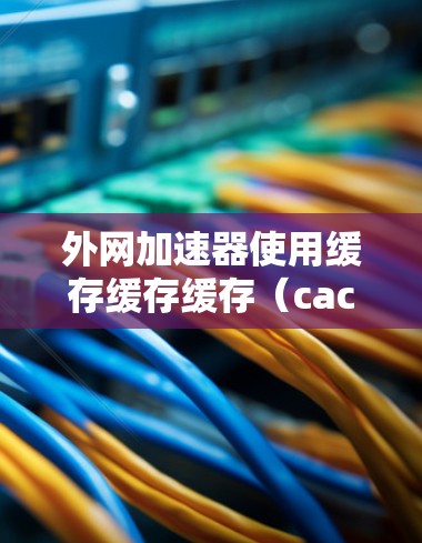 外网加速器使用缓存缓存缓存(cache)功能可以显著提升网站加载速度,无需依赖服务器支持。以下是使用外网加速器缓存缓存缓存的详细步骤 外网加速器使用缓存缓存缓存(cache)功能可以显著提升网站加载速度,无需依赖服务器支持。以下是使用外网加速器缓存缓存缓存的详细步骤