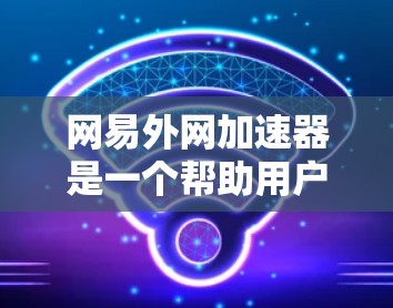 网易外网加速器是一个帮助用户提升网络速度和连接互联网的工具。它通过设置和连接多个服务器,提供加速功能,帮助用户在不同网络环境下更好地使用互联网。以下是关于网易外网加速器的详细信息 网易外网加速器是一个帮助用户提升网络速度和连接互联网的工具。它通过设置和连接多个服务器,提供加速功能,帮助用户在不同网络环境下更好地使用互联网。以下是关于网易外网加速器的详细信息