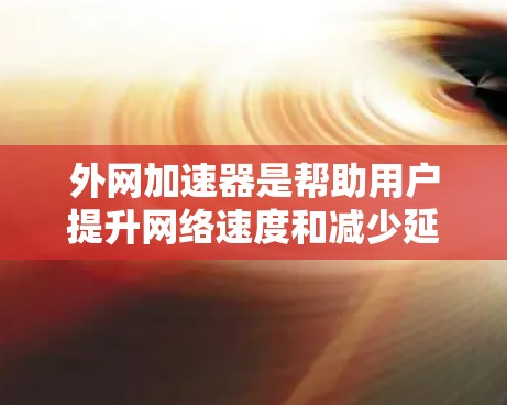 外网加速器是帮助用户提升网络速度和减少延迟的工具,特别是在使用手机、电脑或家庭网络时。如果你正在寻找一款外网加速器飞跃的产品,以下是一些推荐的加速器和使用方法,帮助你提升外网性能 外网加速器是帮助用户提升网络速度和减少延迟的工具,特别是在使用手机、电脑或家庭网络时。如果你正在寻找一款外网加速器飞跃的产品,以下是一些推荐的加速器和使用方法,帮助你提升外网性能