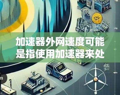 加速器外网速度可能是指使用加速器来处理网络数据,以提高传输速度。然而,加速器通常用于处理数据,而不是直接上传数据。如果指的是通过加速器来提升网络速度,通常可以通过以下方法测试和优化网络性能 加速器外网速度可能是指使用加速器来处理网络数据,以提高传输速度。然而,加速器通常用于处理数据,而不是直接上传数据。如果指的是通过加速器来提升网络速度,通常可以通过以下方法测试和优化网络性能