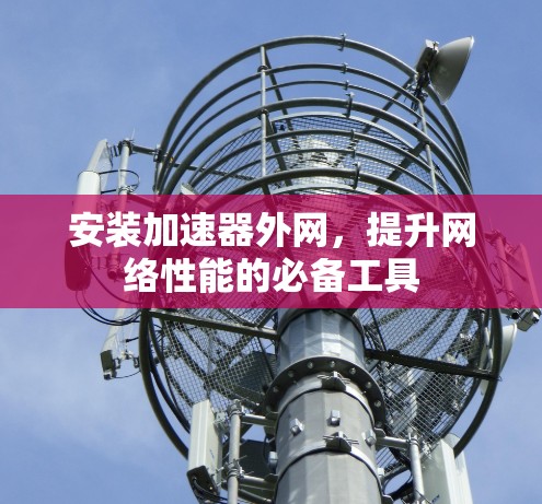 安装加速器外网，提升网络性能的必备工具