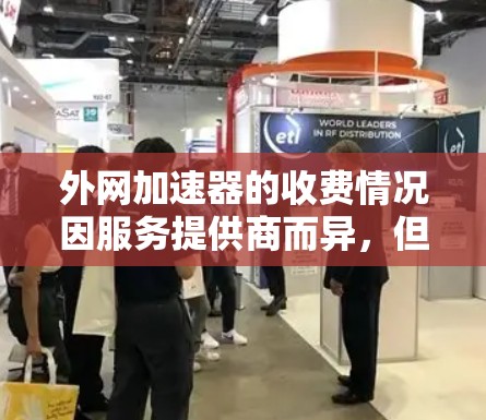 外网加速器的收费情况因服务提供商而异，但通常主要分为以下几类