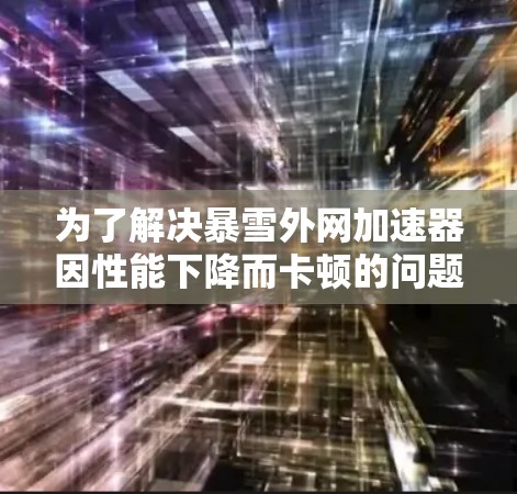 为了解决暴雪外网加速器因性能下降而卡顿的问题，您可以按照以下步骤进行操作
