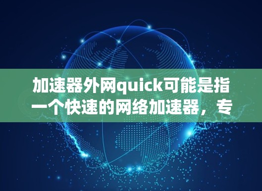 加速器外网quick可能是指一个快速的网络加速器,专门针对外网使用的情况。以下是一些可能的解释和步骤 加速器外网quick可能是指一个快速的网络加速器,专门针对外网使用的情况。以下是一些可能的解释和步骤