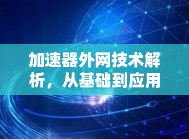 加速器外网技术解析,从基础到应用的全面理解 加速器外网技术解析,从基础到应用的全面理解