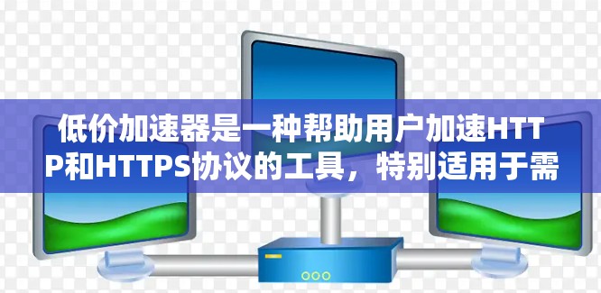 低价加速器是一种帮助用户加速HTTP和HTTPS协议的工具，特别适用于需要快速连接互联网的用户。虽然它们在速度上有优势，但在使用前需要谨慎考虑以下几点