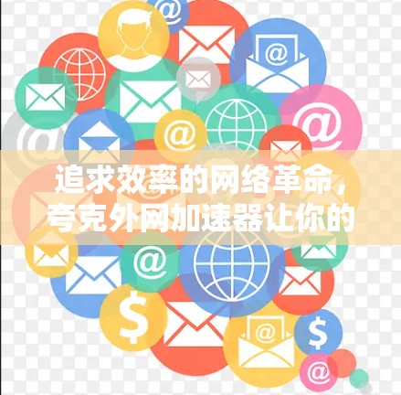 追求效率的网络革命,夸克外网加速器让你的网络更高效 追求效率的网络革命,夸克外网加速器让你的网络更高效