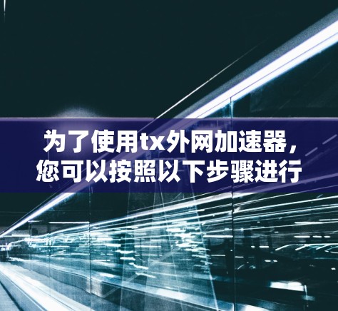 为了使用tx外网加速器,您可以按照以下步骤进行 为了使用tx外网加速器,您可以按照以下步骤进行