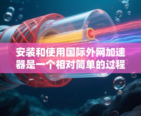 安装和使用国际外网加速器是一个相对简单的过程,以下是一步步的指南 安装和使用国际外网加速器是一个相对简单的过程,以下是一步步的指南