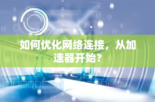 如何优化网络连接,从加速器开始? 如何优化网络连接,从加速器开始?