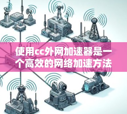 使用cc外网加速器是一个高效的网络加速方法,可以帮助你更快地连接到需要的网站。以下是使用该工具的详细步骤 使用cc外网加速器是一个高效的网络加速方法,可以帮助你更快地连接到需要的网站。以下是使用该工具的详细步骤