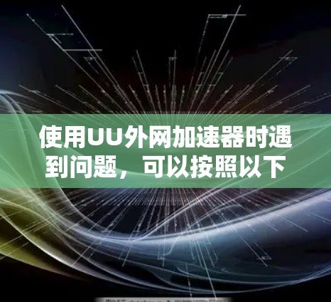 使用UU外网加速器时遇到问题,可以按照以下步骤进行排查和解决 使用UU外网加速器时遇到问题,可以按照以下步骤进行排查和解决