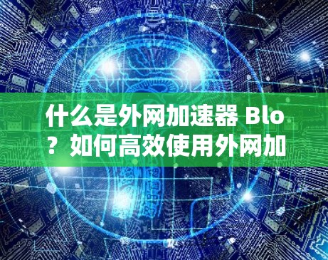什么是外网加速器 Blo？如何高效使用外网加速器
