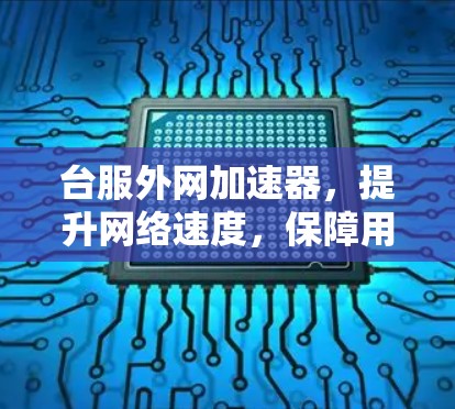 台服外网加速器,提升网络速度,保障用户体验的必备工具 台服外网加速器,提升网络速度,保障用户体验的必备工具