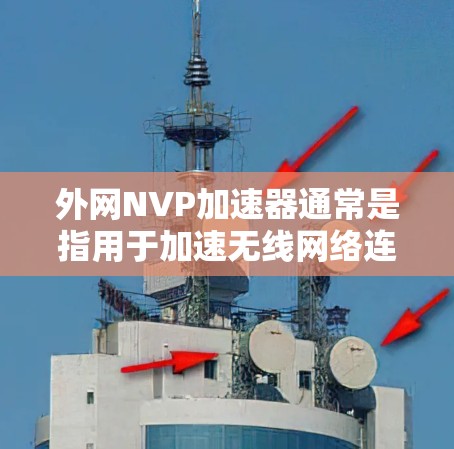 外网NVP加速器通常是指用于加速无线网络连接的非政府组织（NVP）加速器，这些加速器通常针对无线上网或在无线网络中使用的情况。以下是关于外网NVP加速器的一些信息和推荐