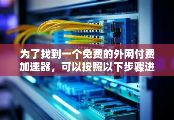 为了找到一个免费的外网付费加速器,可以按照以下步骤进行 为了找到一个免费的外网付费加速器,可以按照以下步骤进行