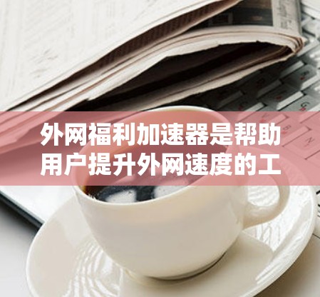 外网福利加速器是帮助用户提升外网速度的工具,通常包括多种方法,如VPN、杀毒软件、流量管理工具等。以下是一些常见的加速方式和工具 外网福利加速器是帮助用户提升外网速度的工具,通常包括多种方法,如VPN、杀毒软件、流量管理工具等。以下是一些常见的加速方式和工具