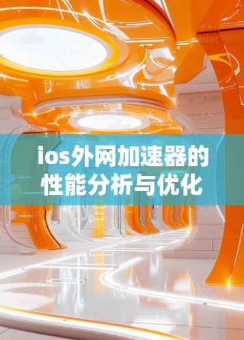 ios外网加速器的性能分析与优化技巧 ios外网加速器的性能分析与优化技巧
