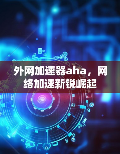 外网加速器aha,网络加速新锐崛起 外网加速器aha,网络加速新锐崛起