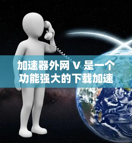 加速器外网 V 是一个功能强大的下载加速器，适合在多个网站和网络上高效下载内容。以下是关于加速器外网 V 的详细分析