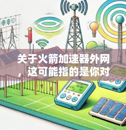 关于火箭加速器外网,这可能指的是你对与火箭加速器相关的网络资源、平台或工具感兴趣。以下是一些可能相关的信息和建议 关于火箭加速器外网,这可能指的是你对与火箭加速器相关的网络资源、平台或工具感兴趣。以下是一些可能相关的信息和建议