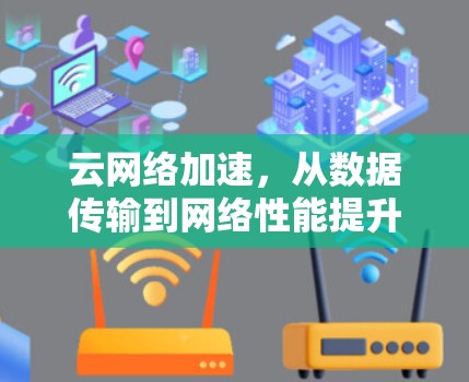 云网络加速,从数据传输到网络性能提升,优化您的云服务体验 云网络加速,从数据传输到网络性能提升,优化您的云服务体验