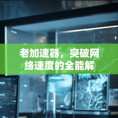 老加速器,突破网络速度的全能解 老加速器,突破网络速度的全能解