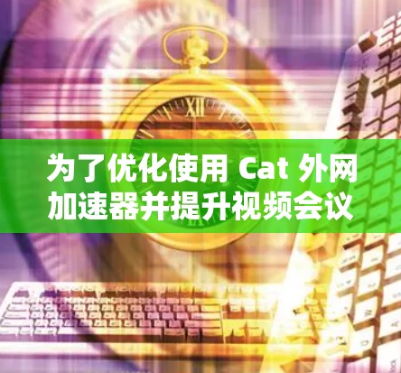 为了优化使用 Cat 外网加速器并提升视频会议的流畅度，您可以按照以下步骤进行