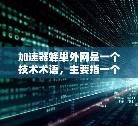 加速器蜂巢外网是一个技术术语，主要指一个结合了蜂巢网络结构和网络加速技术的网络设备或解决方案。以下是对该术语的详细介绍