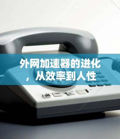 外网加速器的进化，从效率到人性