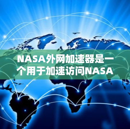 NASA外网加速器是一个用于加速访问NASA(美国国家航空航天局)网站的工具。它通过HTTP协议来加速特定的NASA网站,帮助用户更快地访问这些网站。以下是关于NASA外网加速器的详细信息 NASA外网加速器是一个用于加速访问NASA(美国国家航空航天局)网站的工具。它通过HTTP协议来加速特定的NASA网站,帮助用户更快地访问这些网站。以下是关于NASA外网加速器的详细信息