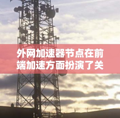 外网加速器节点在前端加速方面扮演了关键角色,通过多种方法有效提升用户体验。以下是对外网加速器节点的详细介绍 外网加速器节点在前端加速方面扮演了关键角色,通过多种方法有效提升用户体验。以下是对外网加速器节点的详细介绍