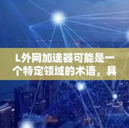 L外网加速器可能是一个特定领域的术语,具体含义可能因上下文而异。如果您指的是一个特定的外网加速器软件,或是在特定领域(如编程、云存储等)中的加速功能,可能需要更多的上下文信息来准确解释 L外网加速器可能是一个特定领域的术语,具体含义可能因上下文而异。如果您指的是一个特定的外网加速器软件,或是在特定领域(如编程、云存储等)中的加速功能,可能需要更多的上下文信息来准确解释