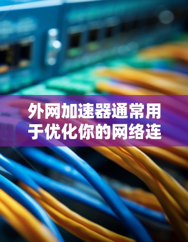 外网加速器通常用于优化你的网络连接，提高数据传输的速度。如果你指的是使用外网加速器来提升速度，以下是一些可能的情况，以及如何了解和提升速度