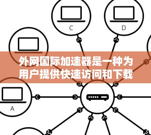 外网国际加速器是一种为用户提供快速访问和下载国外网络资源的工具，广泛应用于加速网站访问和文件下载。以下是对外网国际加速器的详细分析