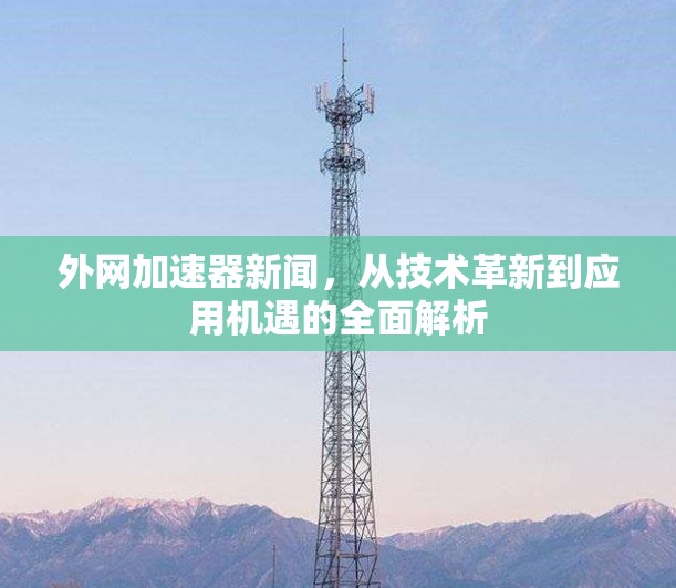 外网加速器新闻,从技术革新到应用机遇的全面解析 外网加速器新闻,从技术革新到应用机遇的全面解析