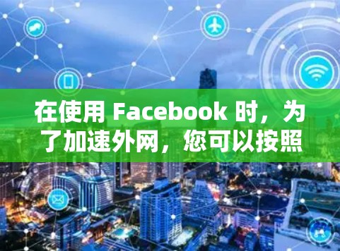 在使用 Facebook 时，为了加速外网，您可以按照以下步骤操作