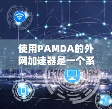 使用PAMDA的外网加速器是一个系统工程,需要综合考虑多个因素来选择适合的工具。以下是一个有条理的总结,帮助您系统地进行网络优化 使用PAMDA的外网加速器是一个系统工程,需要综合考虑多个因素来选择适合的工具。以下是一个有条理的总结,帮助您系统地进行网络优化