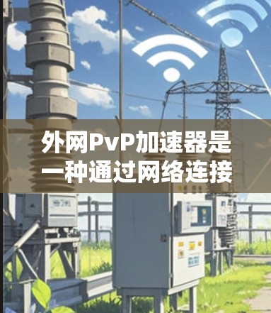 外网PvP加速器是一种通过网络连接到外部服务器来加速玩家对战的工具,帮助玩家更快完成任务、补给技能或分析战斗。以下是逐步的解答 外网PvP加速器是一种通过网络连接到外部服务器来加速玩家对战的工具,帮助玩家更快完成任务、补给技能或分析战斗。以下是逐步的解答